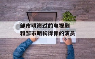 邹市明演过的电视剧 和邹市明长得像的演员