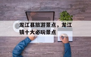 龙江县旅游景点，龙江镇十大必玩景点