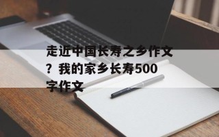 走近中国长寿之乡作文？我的家乡长寿500字作文