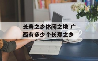 长寿之乡休闲之地 广西有多少个长寿之乡