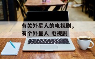 有关外星人的电视剧，有个外星人 电视剧