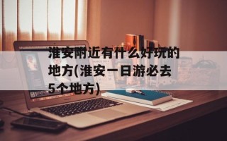 淮安附近有什么好玩的地方(淮安一日游必去5个地方)