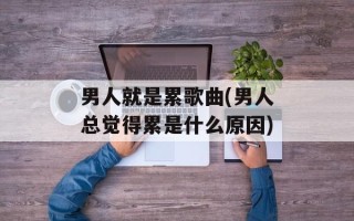 男人就是累歌曲(男人总觉得累是什么原因)