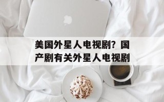 美国外星人电视剧？国产剧有关外星人电视剧