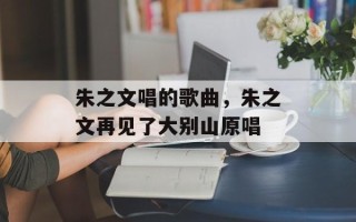朱之文唱的歌曲，朱之文再见了大别山原唱