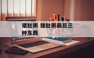 猪肚粥 猪肚粥最忌三种东西