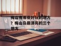 梅山有哪些好玩的地方？梅山岛最漂亮的三个地方