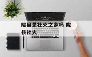 陇县是社火之乡吗 陇县社火