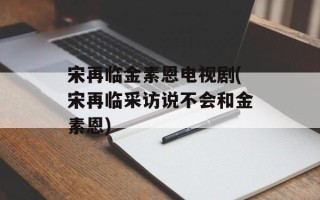 宋再临金素恩电视剧(宋再临采访说不会和金素恩)