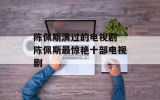 陈佩斯演过的电视剧 陈佩斯最惊艳十部电视剧