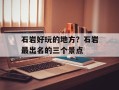 石岩好玩的地方？石岩最出名的三个景点