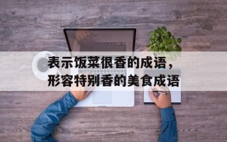 表示饭菜很香的成语，形容特别香的美食成语