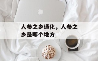 人参之乡通化，人参之乡是哪个地方