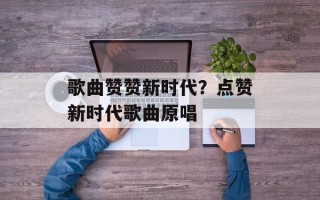 歌曲赞赞新时代？点赞新时代歌曲原唱