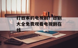 打日本的电视剧？日剧大全免费观看电视剧在线