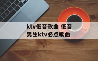 ktv低音歌曲 低音男生ktv必点歌曲