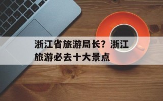 浙江省旅游局长？浙江旅游必去十大景点