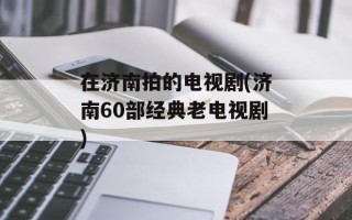在济南拍的电视剧(济南60部经典老电视剧)