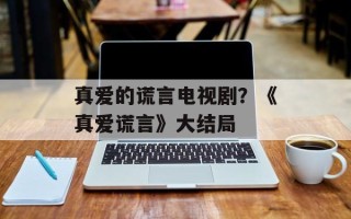 真爱的谎言电视剧？《真爱谎言》大结局