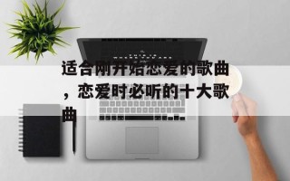 适合刚开始恋爱的歌曲，恋爱时必听的十大歌曲