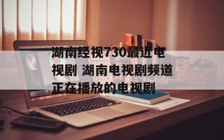 湖南经视730最近电视剧 湖南电视剧频道正在播放的电视剧
