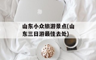 山东小众旅游景点(山东三日游最佳去处)