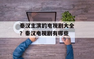 秦汉主演的电视剧大全？秦汉电视剧有哪些