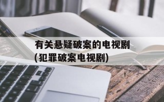 有关悬疑破案的电视剧(犯罪破案电视剧)