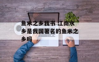 鱼米之乡我书 江南水乡是我国著名的鱼米之乡吗