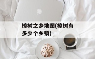 樟树之乡地图(樟树有多少个乡镇)