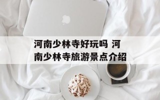 河南少林寺好玩吗 河南少林寺旅游景点介绍