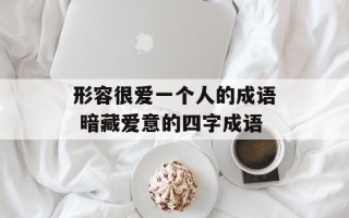形容很爱一个人的成语 暗藏爱意的四字成语