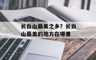 长白山最美之乡？长白山最美的地方在哪里