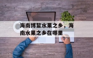 海南博鳌水果之乡，海南水果之乡在哪里