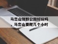 马峦山郊野公园好玩吗，马峦山要爬几个小时