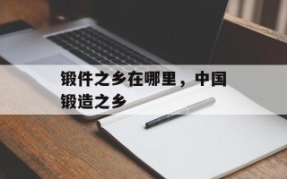 锻件之乡在哪里，中国锻造之乡