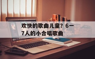 欢快的歌曲儿童？6一7人的小合唱歌曲