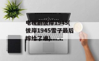 电视剧彼岸1945(彼岸1945雪子最后嫁给了谁)