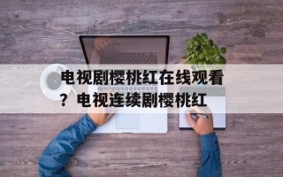 电视剧樱桃红在线观看？电视连续剧樱桃红