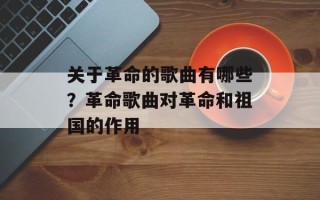 关于革命的歌曲有哪些？革命歌曲对革命和祖国的作用