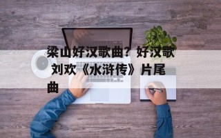 梁山好汉歌曲？好汉歌 刘欢《水浒传》片尾曲