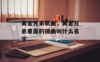 黄金兄弟歌曲，黄金兄弟里面的插曲叫什么名字
