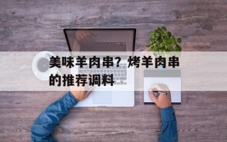 美味羊肉串？烤羊肉串的推荐调料