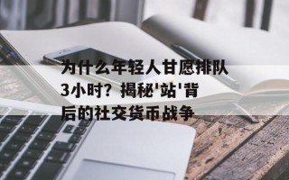 为什么年轻人甘愿排队3小时？揭秘'站'背后的社交货币战争