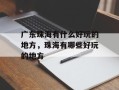 广东珠海有什么好玩的地方，珠海有哪些好玩的地方