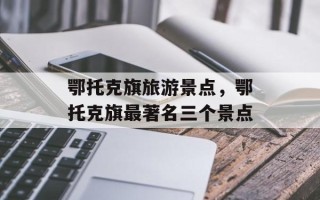 鄂托克旗旅游景点，鄂托克旗最著名三个景点