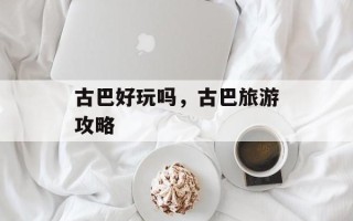 古巴好玩吗，古巴旅游攻略