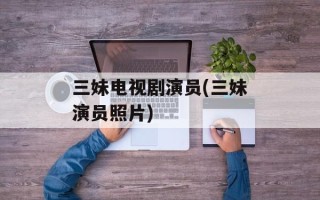 三妹电视剧演员(三妹演员照片)
