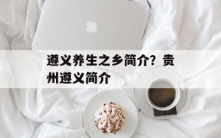 遵义养生之乡简介？贵州遵义简介