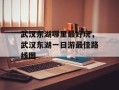 武汉东湖哪里最好玩，武汉东湖一日游最佳路线图